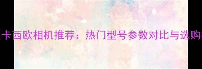 图片 韩国卡西欧相机推荐：热门型号参数对比与选购指南
