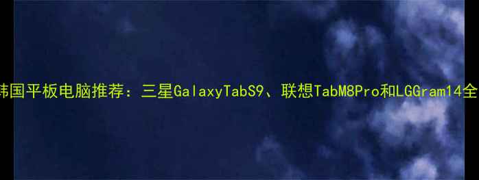 图片 韩国平板电脑推荐：三星GalaxyTabS9、联想TabM8Pro和LGGram14全1