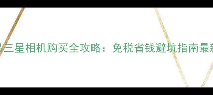 图片 韩国正品三星相机购买全攻略：免税省钱避坑指南最新款推荐