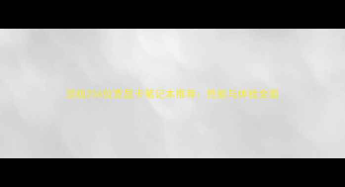 图片 顶级256位宽显卡笔记本推荐：性能与体验全面