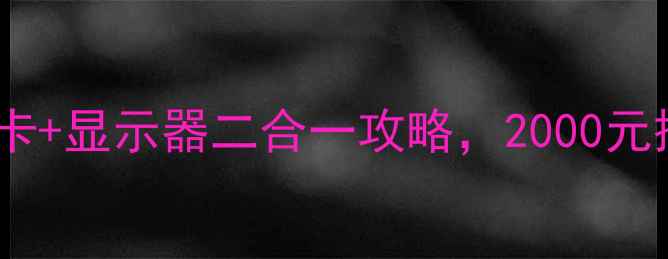 图片 预算有限别纠结！显卡+显示器二合一攻略，2000元搞定高帧率游戏体验1