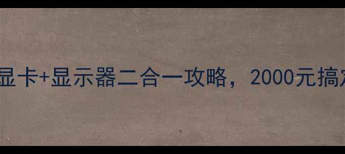 图片 预算有限别纠结！显卡+显示器二合一攻略，2000元搞定高帧率游戏体验2