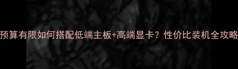 图片 预算有限如何搭配低端主板+高端显卡？性价比装机全攻略