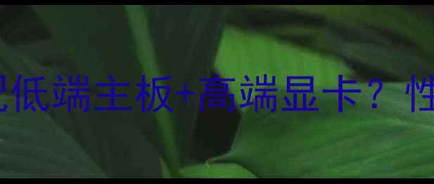 图片 预算有限如何搭配低端主板+高端显卡？性价比装机全攻略1