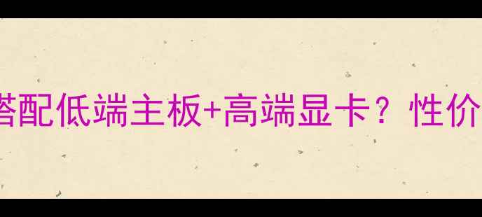 图片 预算有限如何搭配低端主板+高端显卡？性价比装机全攻略2