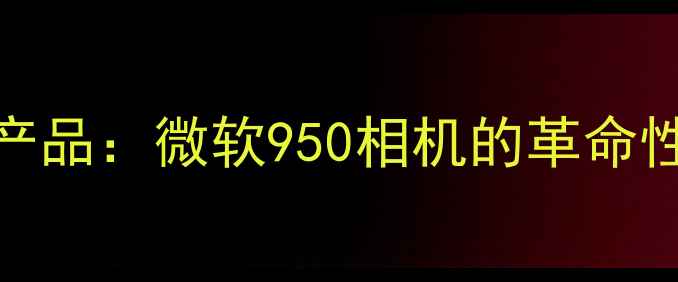 图片 颠覆性数码产品：微软950相机的革命性影像体验全