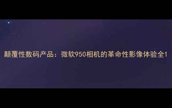 图片 颠覆性数码产品：微软950相机的革命性影像体验全1