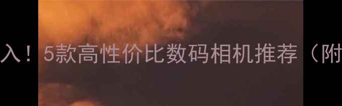 图片 风景摄影必入！5款高性价比数码相机推荐（附选购指南）