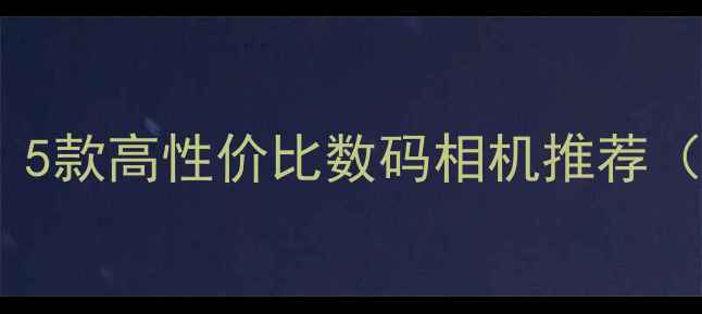 图片 风景摄影必入！5款高性价比数码相机推荐（附选购指南）2