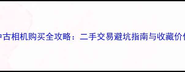 图片 香港中古相机购买全攻略：二手交易避坑指南与收藏价值深度