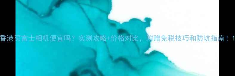图片 香港买富士相机便宜吗？实测攻略+价格对比，附赠免税技巧和防坑指南！1