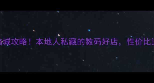 图片 马鞍山电脑城攻略！本地人私藏的数码好店，性价比逆天？🔥💻