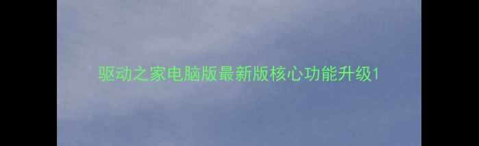 图片 驱动之家电脑版最新版核心功能升级1