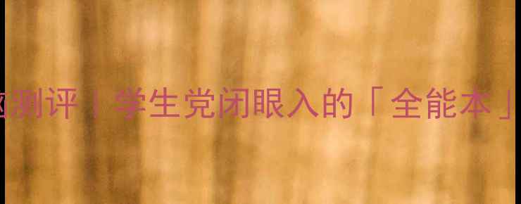 图片 高光环助手电脑测评｜学生党闭眼入的「全能本」到底值不值？2
