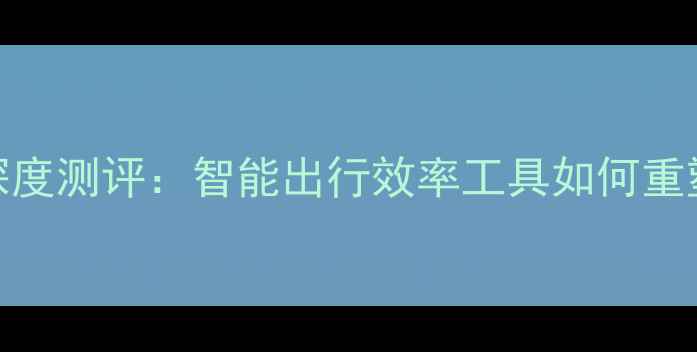 图片 高德地图电脑版深度测评：智能出行效率工具如何重塑移动办公场景？