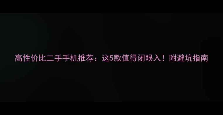 图片 高性价比二手手机推荐：这5款值得闭眼入！附避坑指南