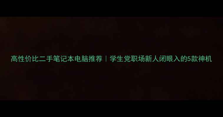 图片 高性价比二手笔记本电脑推荐｜学生党职场新人闭眼入的5款神机