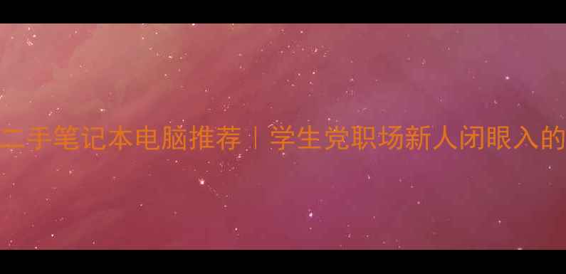 图片 高性价比二手笔记本电脑推荐｜学生党职场新人闭眼入的5款神机2
