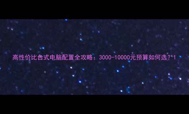 图片 高性价比台式电脑配置全攻略：3000-10000元预算如何选？1