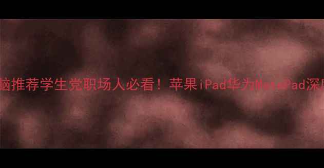 图片 高性价比平板电脑推荐学生党职场人必看！苹果iPad华为MatePad深度对比+选购攻略