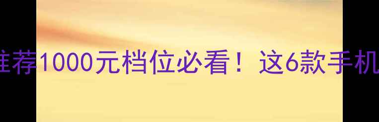 图片 高性价比手机推荐1000元档位必看！这6款手机闭眼入不踩雷1