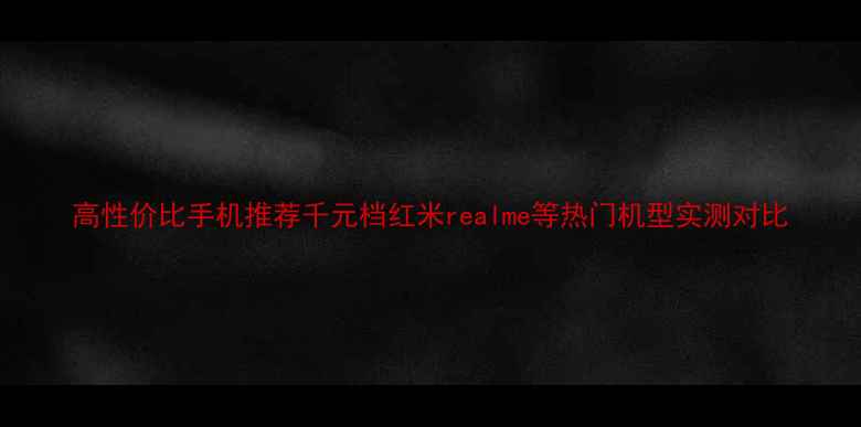 图片 高性价比手机推荐千元档红米realme等热门机型实测对比