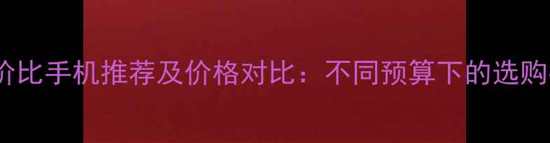 图片 高性价比手机推荐及价格对比：不同预算下的选购指南2
