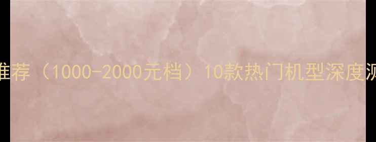 图片 高性价比手机推荐（1000-2000元档）10款热门机型深度测评+避坑指南1