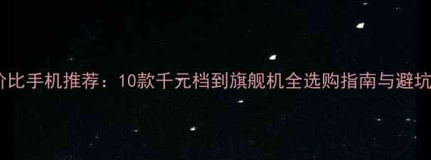 图片 高性价比手机推荐：10款千元档到旗舰机全选购指南与避坑攻略2