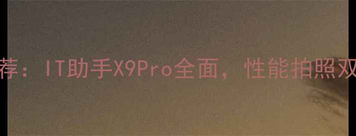 图片 高性价比手机推荐：IT助手X9Pro全面，性能拍照双优的数码新宠！