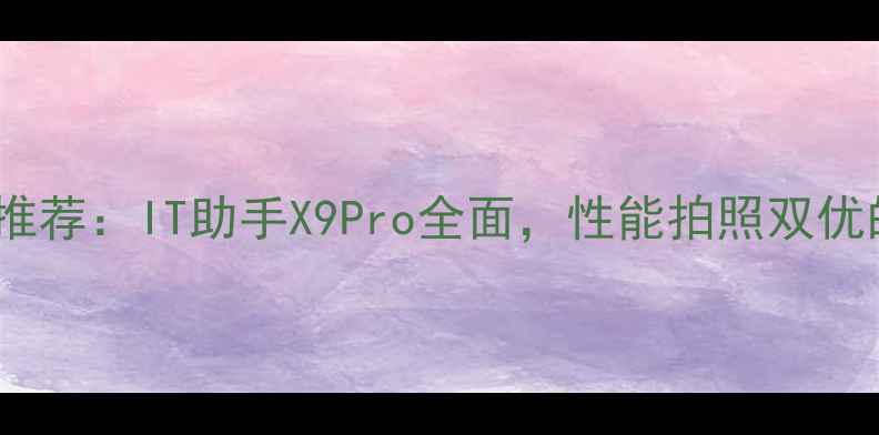 图片 高性价比手机推荐：IT助手X9Pro全面，性能拍照双优的数码新宠！1