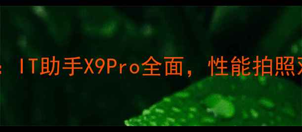 图片 高性价比手机推荐：IT助手X9Pro全面，性能拍照双优的数码新宠！2