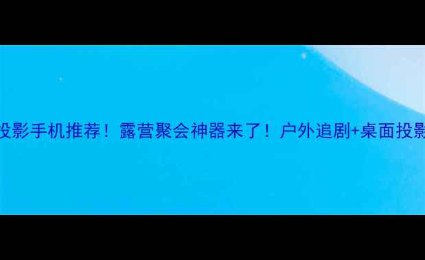 图片 高性价比投影手机推荐！露营聚会神器来了！户外追剧+桌面投影一机搞定