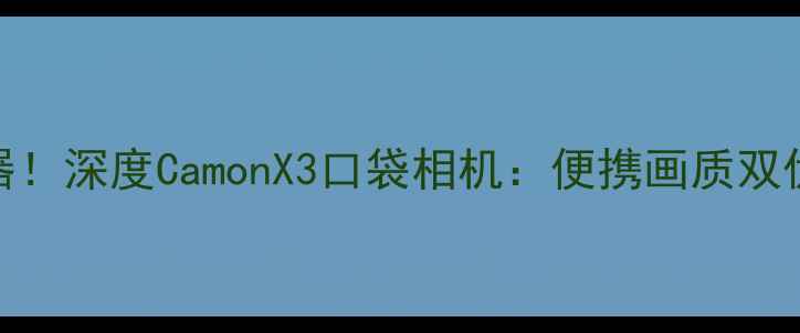 图片 高性价比拍照神器！深度CamonX3口袋相机：便携画质双优的旅行摄影利器