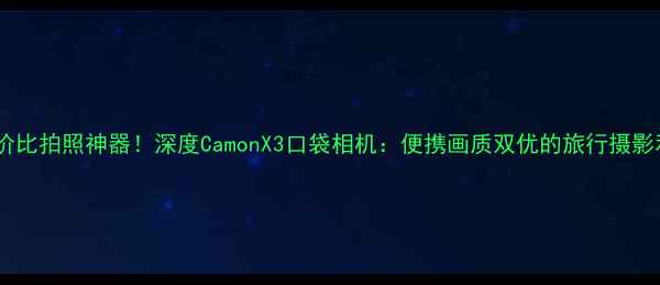 图片 高性价比拍照神器！深度CamonX3口袋相机：便携画质双优的旅行摄影利器2