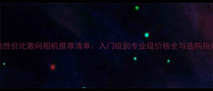 图片 高性价比数码相机推荐清单：入门级到专业级价格全与选购指南