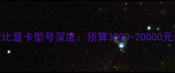 图片 高性价比显卡型号深度：预算3000-20000元全攻略