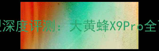 图片 高性价比机型深度评测：大黄蜂X9Pro全面与选购指南