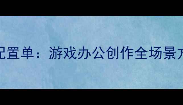 图片 高性价比电脑主机配置单：游戏办公创作全场景方案（附避坑指南）