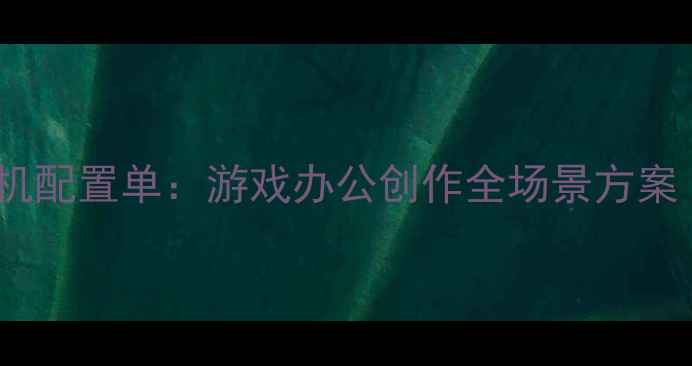 图片 高性价比电脑主机配置单：游戏办公创作全场景方案（附避坑指南）1