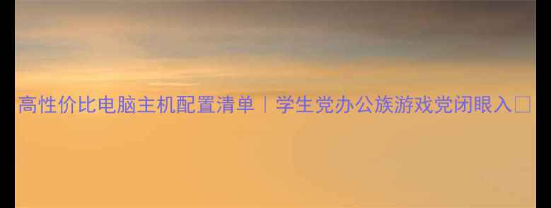 图片 高性价比电脑主机配置清单｜学生党办公族游戏党闭眼入✅
