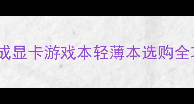 图片 高性价比电脑推荐集成显卡游戏本轻薄本选购全攻略（附实测数据）1