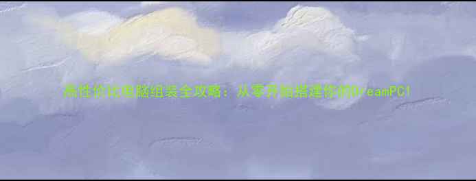 图片 高性价比电脑组装全攻略：从零开始搭建你的DreamPC1