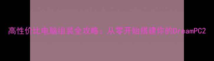 图片 高性价比电脑组装全攻略：从零开始搭建你的DreamPC2