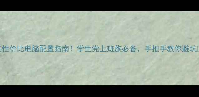 图片 高性价比电脑配置指南！学生党上班族必备，手把手教你避坑✨