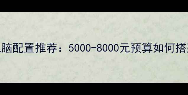 图片 高性价比电脑配置推荐：5000-8000元预算如何搭建全能主机