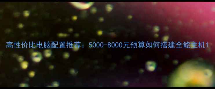 图片 高性价比电脑配置推荐：5000-8000元预算如何搭建全能主机1
