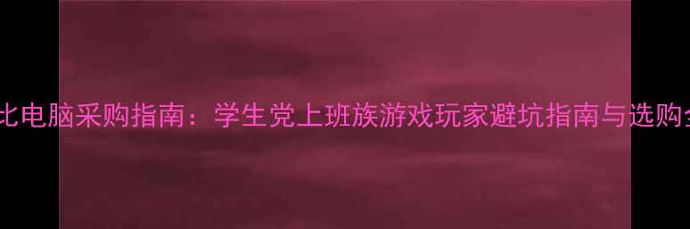 图片 高性价比电脑采购指南：学生党上班族游戏玩家避坑指南与选购全攻略1