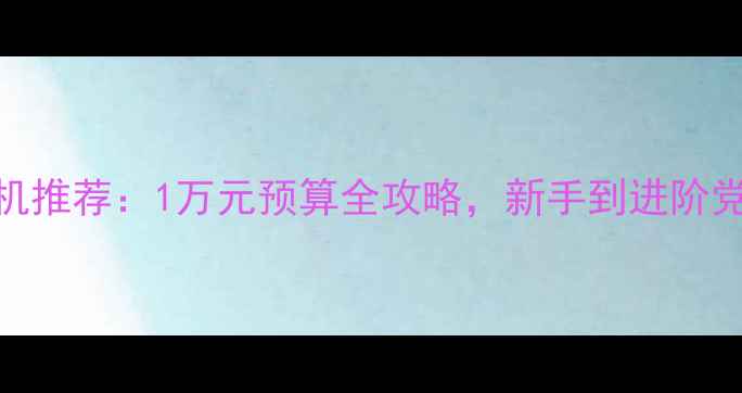 图片 高性价比相机推荐：1万元预算全攻略，新手到进阶党都能闭眼入