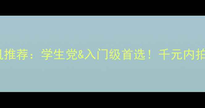 图片 高性价比相机推荐：学生党&入门级首选！千元内拍出大片秘籍2